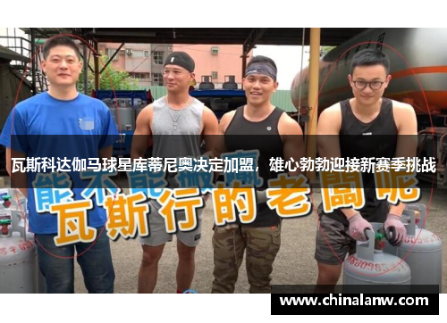 瓦斯科达伽马球星库蒂尼奥决定加盟，雄心勃勃迎接新赛季挑战